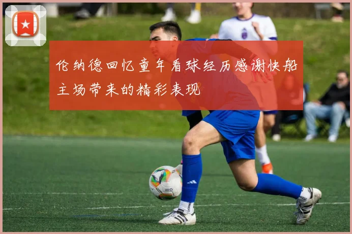 伦纳德回忆童年看球经历感谢快船主场带来的精彩表现