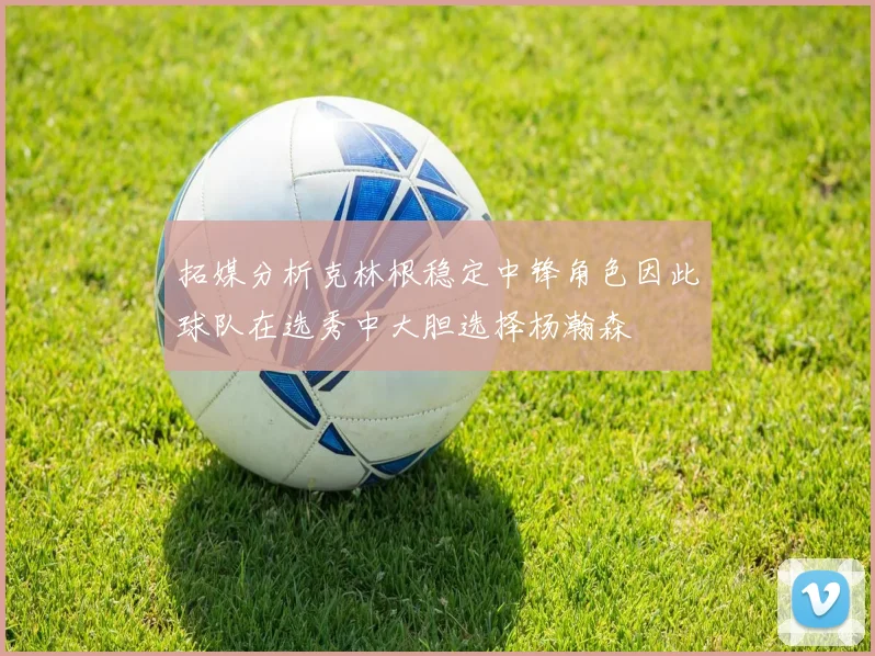 拓媒分析克林根稳定中锋角色因此球队在选秀中大胆选择杨瀚森