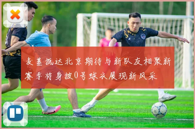 麦基抵达北京期待与新队友相聚新赛季将身披0号球衣展现新风采