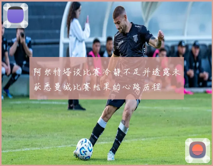 阿尔特塔谈比赛冷静不足并透露未获悉曼城比赛结果的心路历程