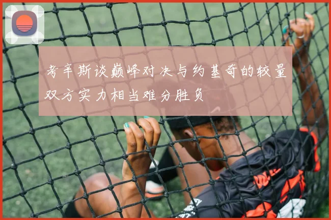 考辛斯谈巅峰对决与约基奇的较量双方实力相当难分胜负