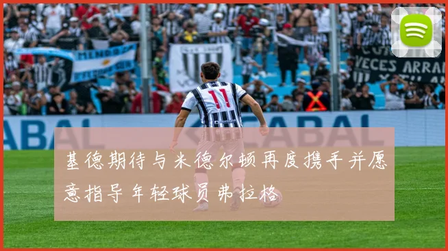 基德期待与米德尔顿再度携手并愿意指导年轻球员弗拉格