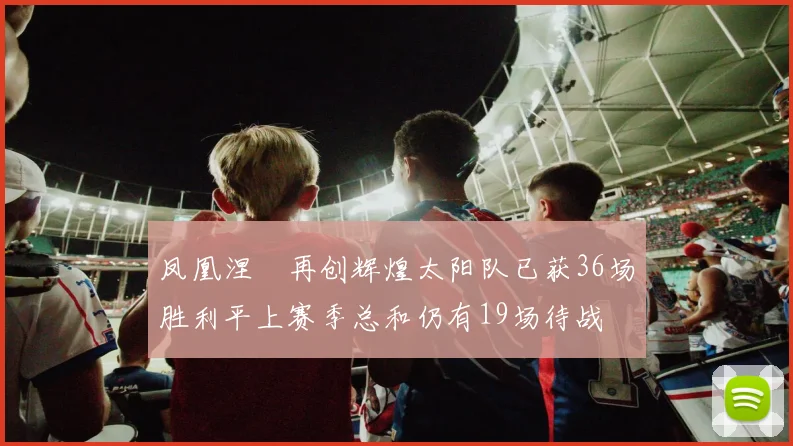 凤凰涅槃再创辉煌太阳队已获36场胜利平上赛季总和仍有19场待战