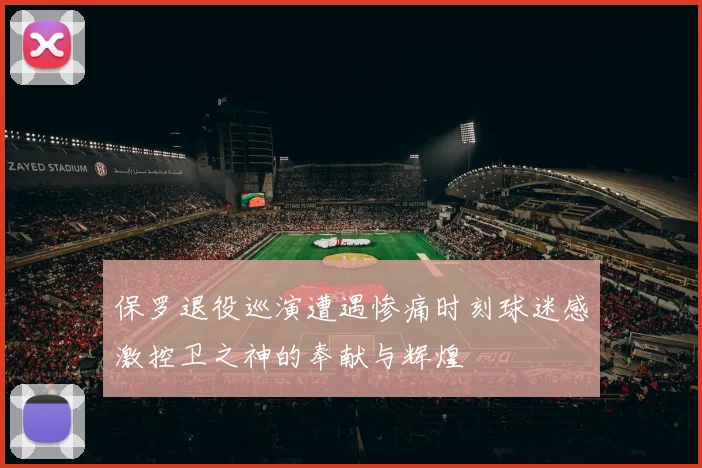 保罗退役巡演遭遇惨痛时刻球迷感激控卫之神的奉献与辉煌