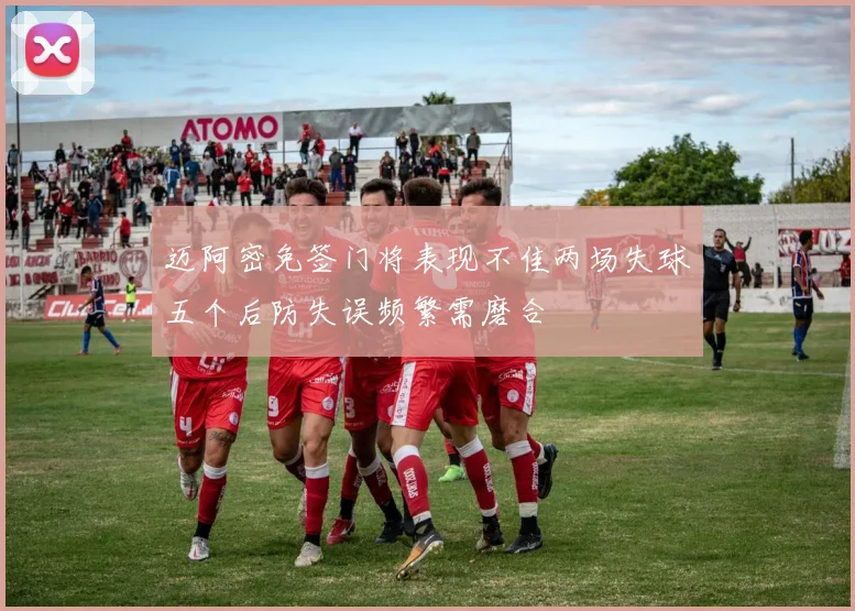 迈阿密免签门将表现不佳两场失球五个后防失误频繁需磨合