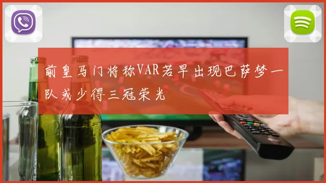 前皇马门将称VAR若早出现巴萨梦一队或少得三冠荣光