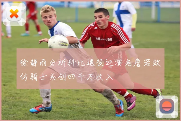 徐静雨分析科比退役巡演老詹若效仿骑士或创四千万收入