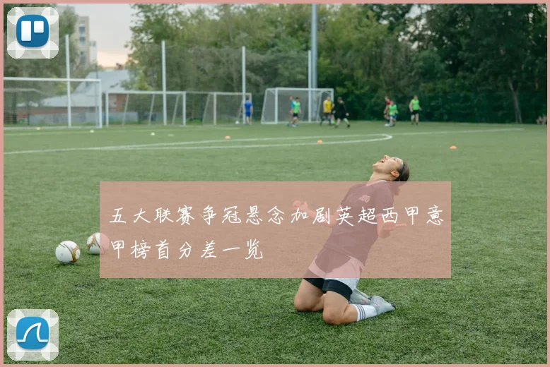 五大联赛争冠悬念加剧英超西甲意甲榜首分差一览