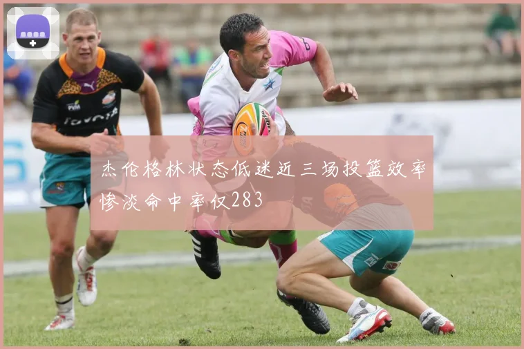 杰伦格林状态低迷近三场投篮效率惨淡命中率仅283