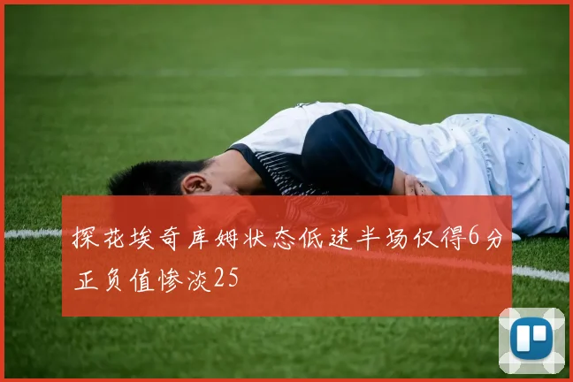 探花埃奇库姆状态低迷半场仅得6分正负值惨淡25