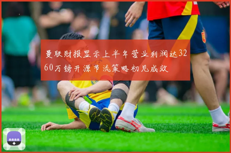 曼联财报显示上半年营业利润达3260万镑开源节流策略初见成效