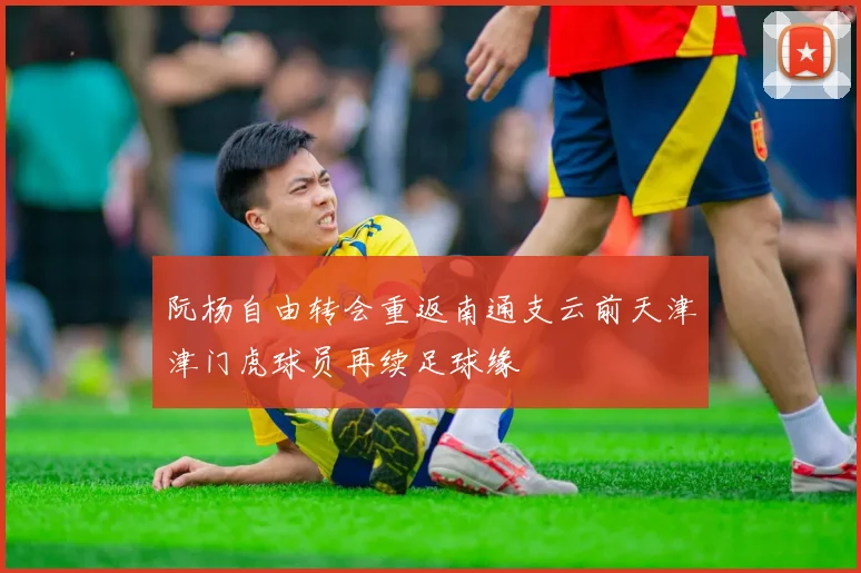 阮杨自由转会重返南通支云前天津津门虎球员再续足球缘