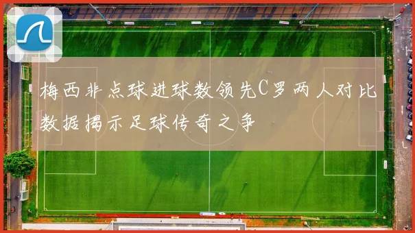 梅西非点球进球数领先C罗两人对比数据揭示足球传奇之争