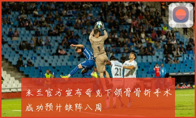 米兰官方宣布奇克下颌骨骨折手术成功预计缺阵八周