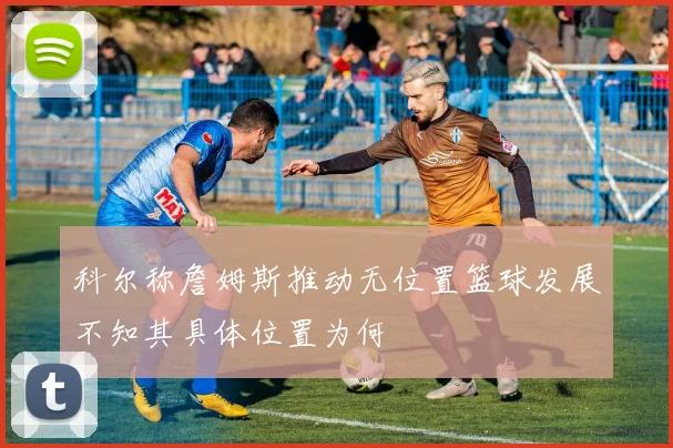 科尔称詹姆斯推动无位置篮球发展不知其具体位置为何