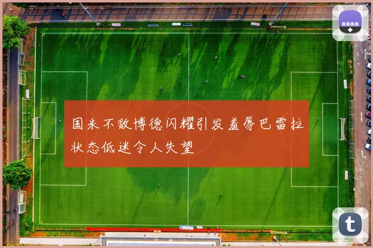 国米不敌博德闪耀引发羞辱巴雷拉状态低迷令人失望