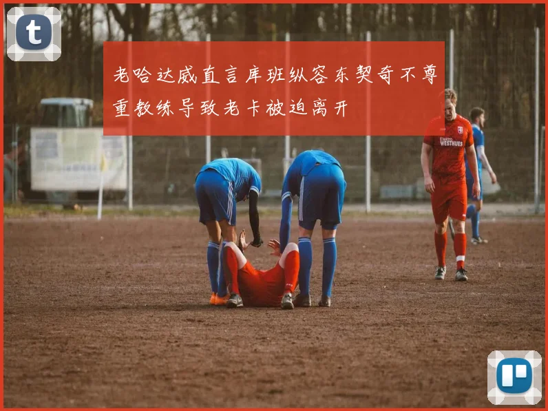 老哈达威直言库班纵容东契奇不尊重教练导致老卡被迫离开