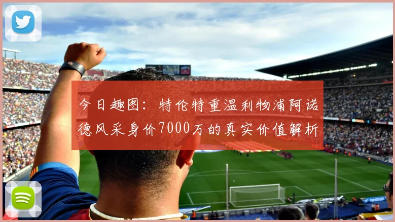 今日趣图：特伦特重温利物浦阿诺德风采身价7000万的真实价值解析