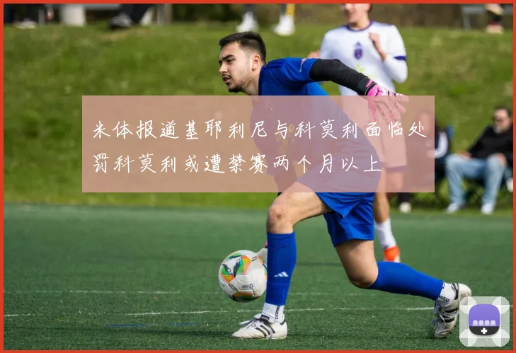 米体报道基耶利尼与科莫利面临处罚科莫利或遭禁赛两个月以上